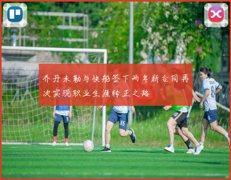 乔丹米勒与快船签下两年新合同再次实现职业生涯转正之路