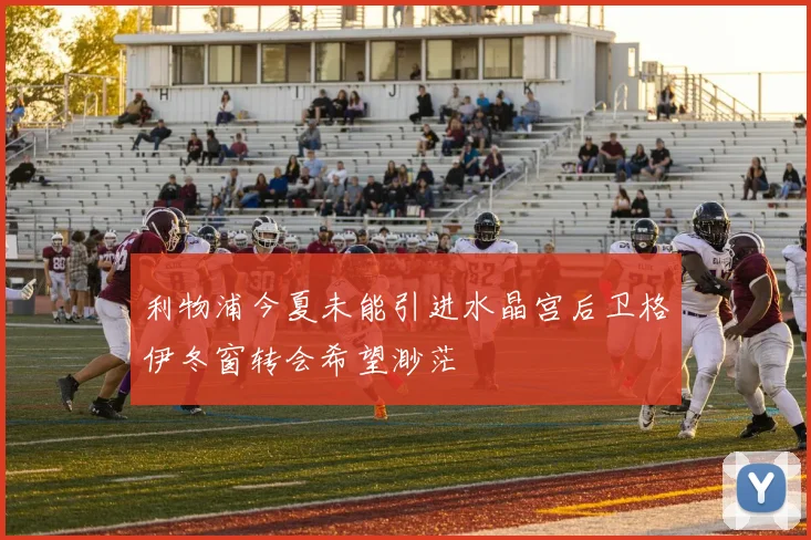 利物浦今夏未能引进水晶宫后卫格伊冬窗转会希望渺茫