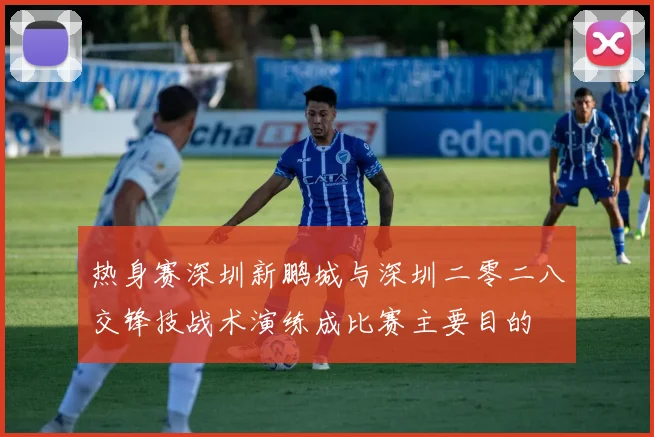 热身赛深圳新鹏城与深圳二零二八交锋技战术演练成比赛主要目的