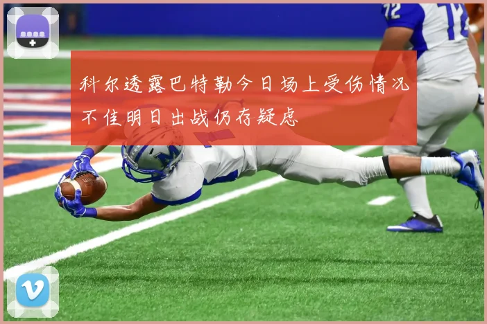 科尔透露巴特勒今日场上受伤情况不佳明日出战仍存疑虑
