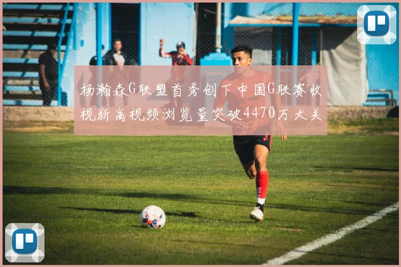 杨瀚森G联盟首秀创下中国G联赛收视新高视频浏览量突破4470万大关