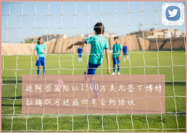 迈阿密国际以1500万美元签下博特拉梅双方达成四年合约协议