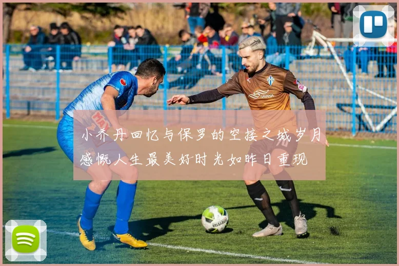 小乔丹回忆与保罗的空接之城岁月感慨人生最美好时光如昨日重现