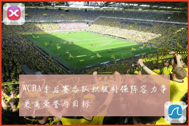 WCBA季后赛各队积极补强阵容力争更高荣誉与目标