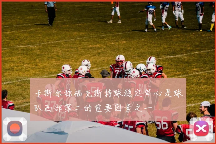 卡斯尔称福克斯持球稳定军心是球队西部第二的重要因素之一
