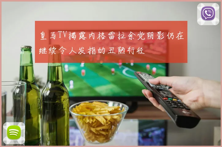 皇马TV揭露内格雷拉余党阴影仍在继续令人发指的丑陋行径