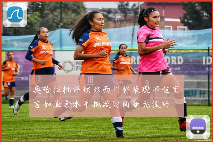 奥哈拉批评切尔西门将表现不佳直言如业余水平拖延时间毫无技巧
