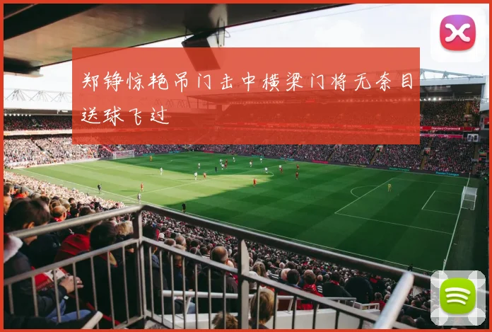 郑铮惊艳吊门击中横梁门将无奈目送球飞过